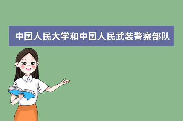 中国人民大学和中国人民武装警察部队警官学院哪个好 录取分数线比较对比